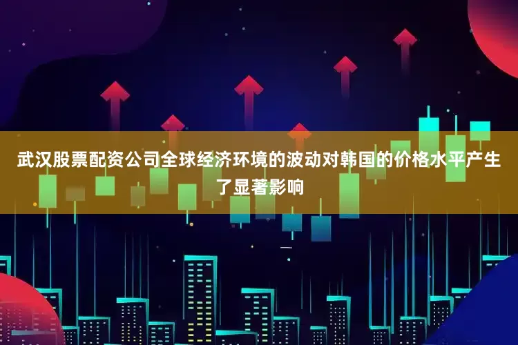 武汉股票配资公司全球经济环境的波动对韩国的价格水平产生了显著影响
