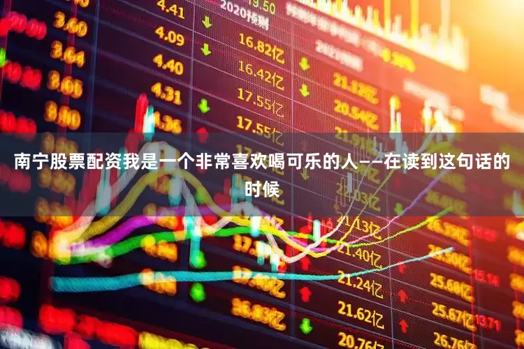 南宁股票配资我是一个非常喜欢喝可乐的人——在读到这句话的时候