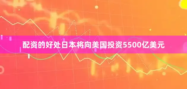 配资的好处日本将向美国投资5500亿美元