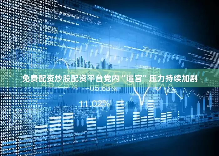 免费配资炒股配资平台党内“逼宫”压力持续加剧