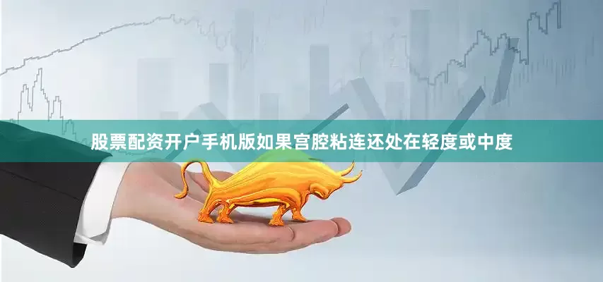 股票配资开户手机版如果宫腔粘连还处在轻度或中度