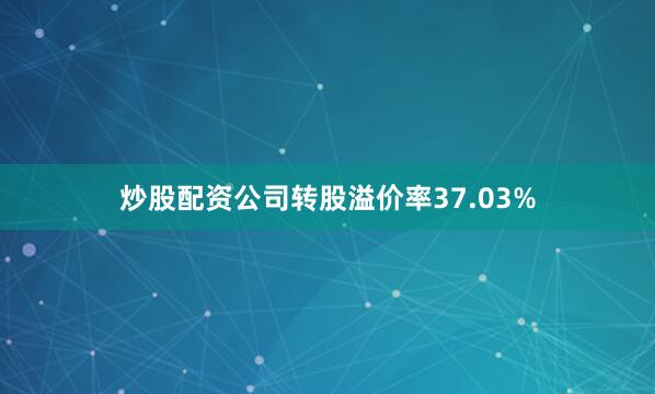 炒股配资公司转股溢价率37.03%