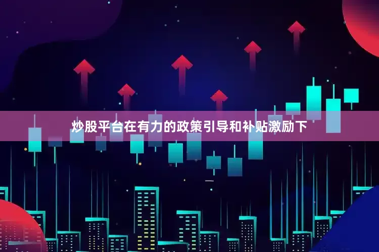 炒股平台在有力的政策引导和补贴激励下
