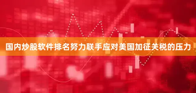 国内炒股软件排名努力联手应对美国加征关税的压力