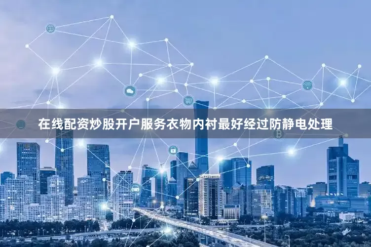 在线配资炒股开户服务衣物内衬最好经过防静电处理
