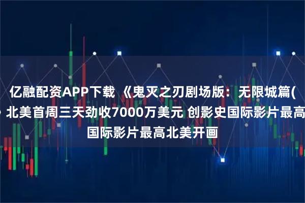 亿融配资APP下载 《鬼灭之刃剧场版：无限城篇(第一章)》北美首周三天劲收7000万美元 创影史国际影片最高北美开画