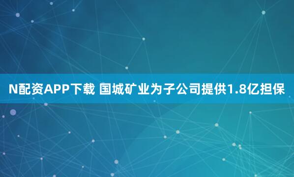 N配资APP下载 国城矿业为子公司提供1.8亿担保