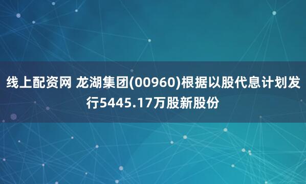 线上配资网 龙湖集团(00960)根据以股代息计划发行5445.17万股新股份