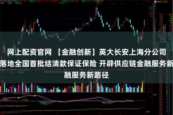 网上配资官网 【金融创新】英大长安上海分公司创新落地全国首批结清款保证保险 开辟供应链金融服务新路径