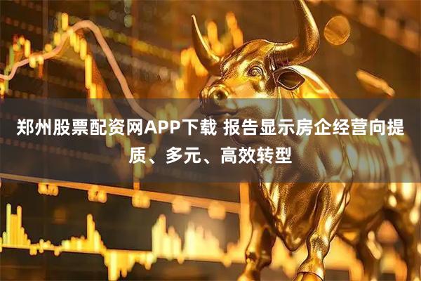 郑州股票配资网APP下载 报告显示房企经营向提质、多元、高效转型