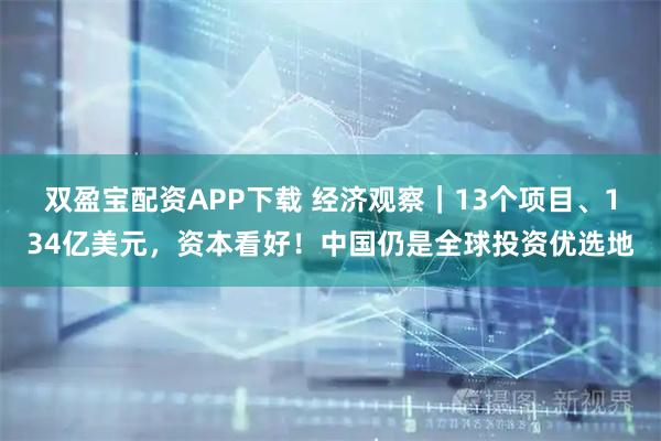 双盈宝配资APP下载 经济观察｜13个项目、134亿美元，资本看好！中国仍是全球投资优选地