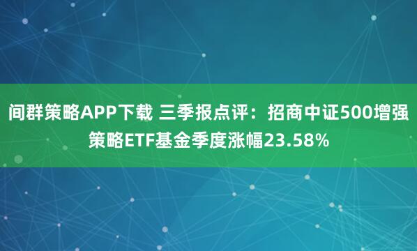 间群策略APP下载 三季报点评:招商中证500增强策略ETF基金季度涨幅23.58%