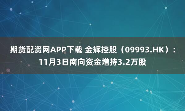 期货配资网APP下载 金辉控股（09993.HK）：11月3日南向资金增持3.2万股