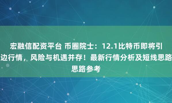 宏融信配资平台 币圈院士：12.1比特币即将引来单边行情，风险与机遇并存！最新行情分析及短线思路参考