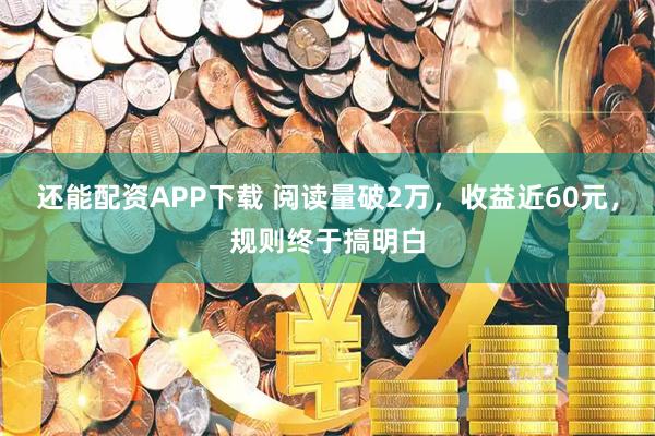 还能配资APP下载 阅读量破2万，收益近60元，规则终于搞明白