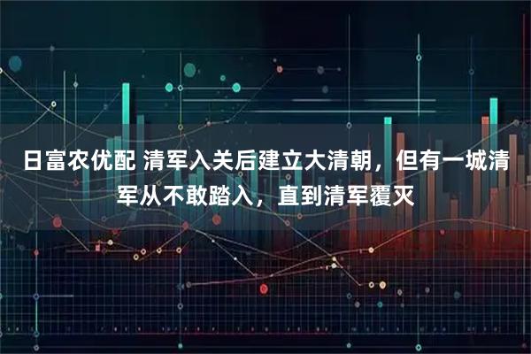 日富农优配 清军入关后建立大清朝，但有一城清军从不敢踏入，直到清军覆灭