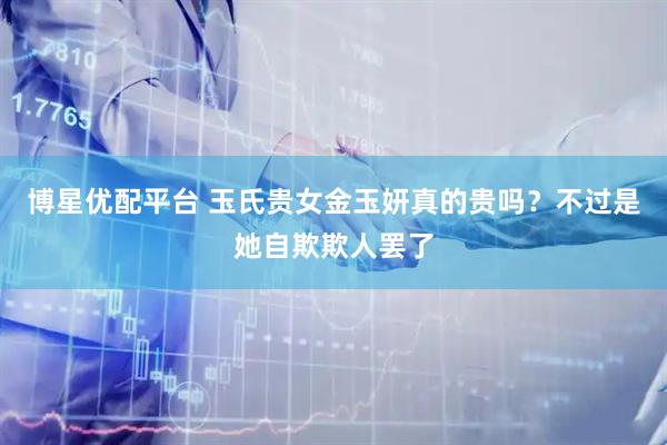 博星优配平台 玉氏贵女金玉妍真的贵吗?不过是她自欺欺人罢了