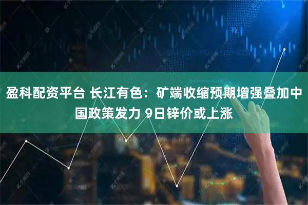 盈科配资平台 长江有色:矿端收缩预期增强叠加中国政策发力 9日锌价或上涨