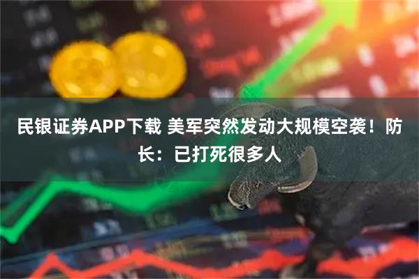 民银证券APP下载 美军突然发动大规模空袭！防长：已打死很多人