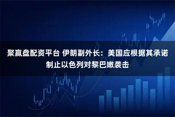 聚赢盘配资平台 伊朗副外长：美国应根据其承诺制止以色列对黎巴嫩袭击