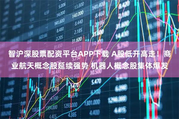 智沪深股票配资平台APP下载 A股低开高走!商业航天概念股延续强势 机器人概念股集体爆发