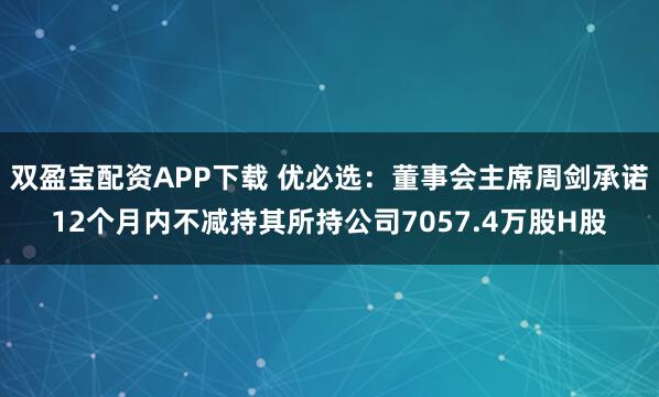 双盈宝配资APP下载 优必选:董事会主席周剑承诺12个月内不减持其所持公司7057.4万股H股