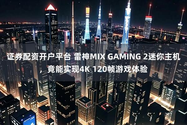 证券配资开户平台 雷神MIX GAMING 2迷你主机，竟能实现4K 120帧游戏体验