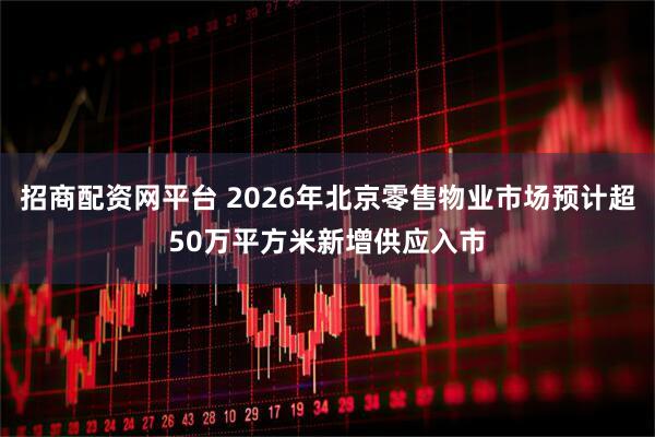 招商配资网平台 2026年北京零售物业市场预计超50万平方米新增供应入市