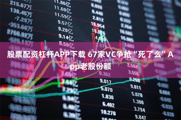 股票配资杠杆APP下载 67家VC争抢“死了么”App老股份额
