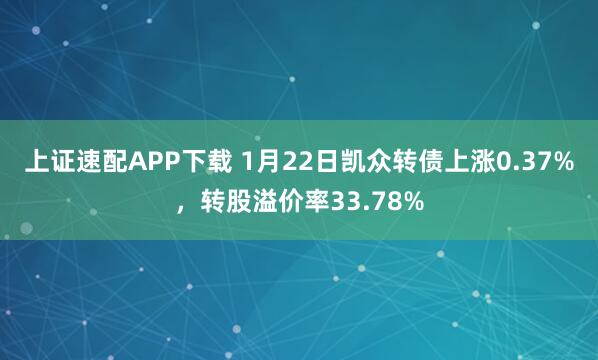 上证速配APP下载 1月22日凯众转债上涨0.37%，转股溢价率33.78%