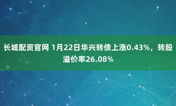 长城配资官网 1月22日华兴转债上涨0.43%，转股溢价率26.08%