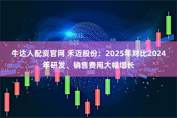 牛达人配资官网 禾迈股份：2025年对比2024年研发、销售费用大幅增长