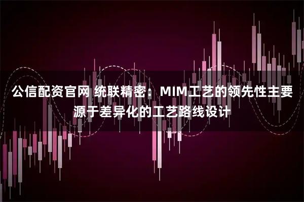 公信配资官网 统联精密：MIM工艺的领先性主要源于差异化的工艺路线设计