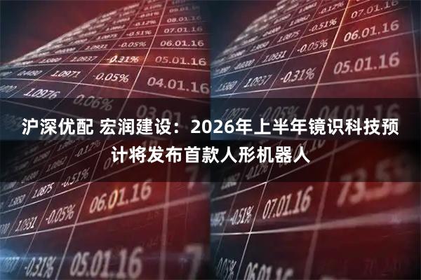 沪深优配 宏润建设：2026年上半年镜识科技预计将发布首款人形机器人