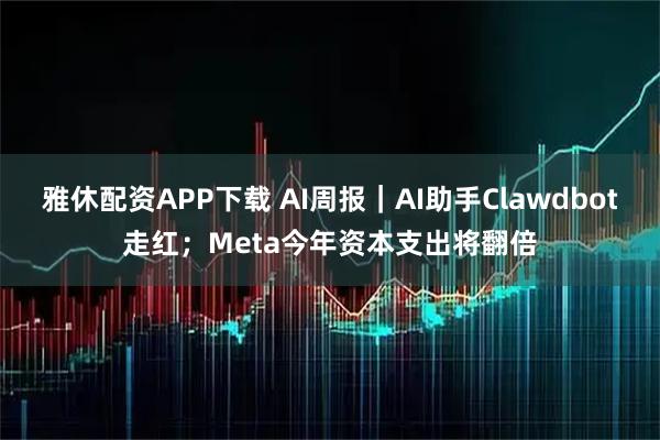雅休配资APP下载 AI周报｜AI助手Clawdbot走红；Meta今年资本支出将翻倍