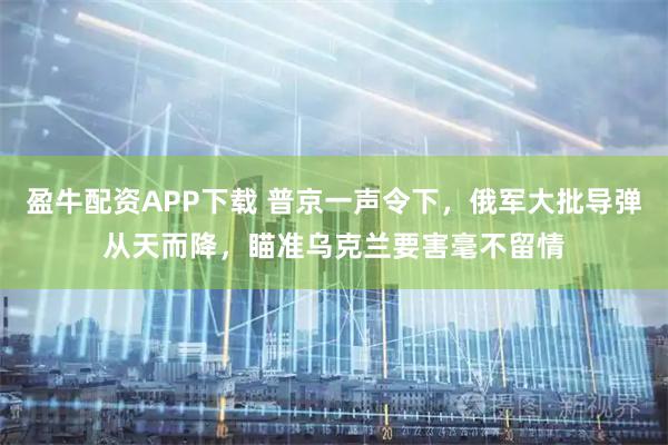 盈牛配资APP下载 普京一声令下，俄军大批导弹从天而降，瞄准乌克兰要害毫不留情