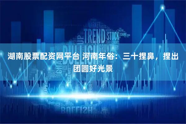 湖南股票配资网平台 河南年俗：三十捏鼻，捏出团圆好光景