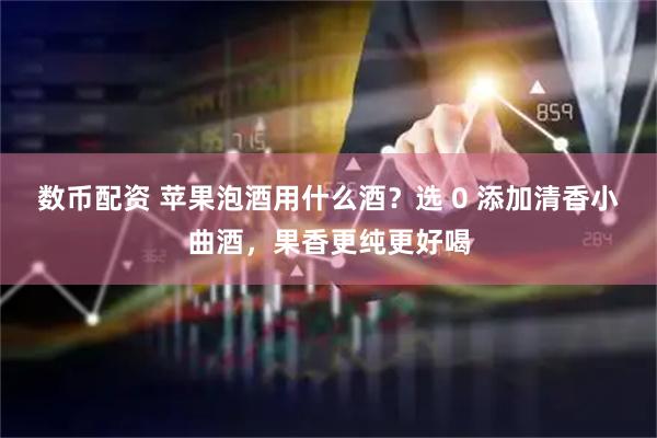 数币配资 苹果泡酒用什么酒？选 0 添加清香小曲酒，果香更纯更好喝