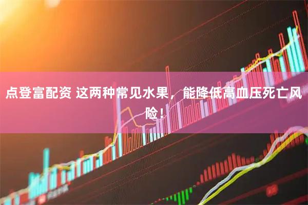 点登富配资 这两种常见水果，能降低高血压死亡风险！