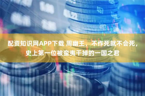 配资知识网APP下载 周幽王，不作死就不会死，史上第一位被蛮夷干掉的一国之君