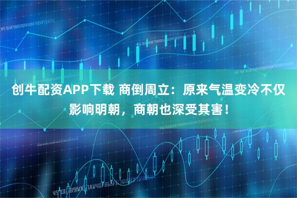 创牛配资APP下载 商倒周立：原来气温变冷不仅影响明朝，商朝也深受其害！