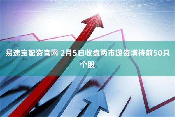 易速宝配资官网 2月5日收盘两市游资增持前50只个股