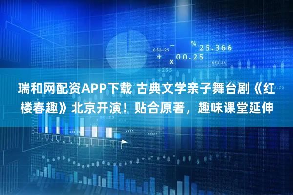 瑞和网配资APP下载 古典文学亲子舞台剧《红楼春趣》北京开演！贴合原著，趣味课堂延伸
