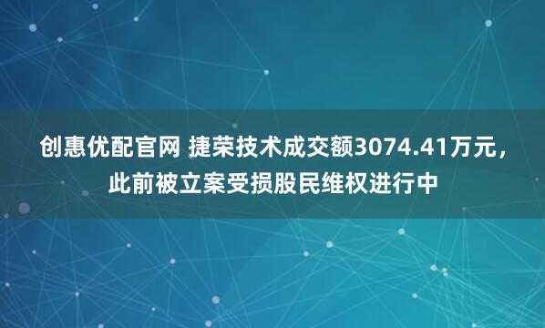 创惠优配官网 捷荣技术成交额3074.41万元，此前被立案受损股民维权进行中