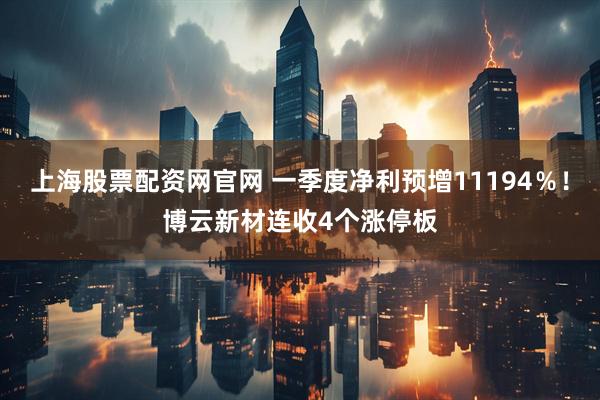 上海股票配资网官网 一季度净利预增11194%!博云新材连收4个涨停板