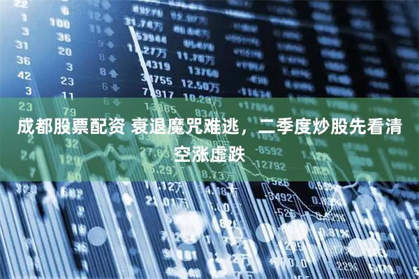 成都股票配资 衰退魔咒难逃,二季度炒股先看清空涨虚跌