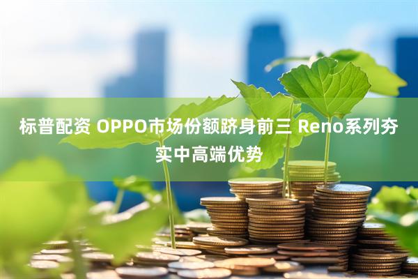 标普配资 OPPO市场份额跻身前三 Reno系列夯实中高端优势
