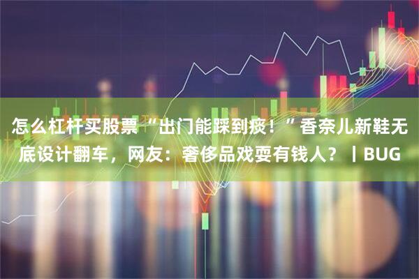 怎么杠杆买股票 “出门能踩到痰！”香奈儿新鞋无底设计翻车，网友：奢侈品戏耍有钱人？丨BUG
